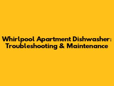 Whirlpool Apartment Dishwasher: Troubleshooting & Maintenance