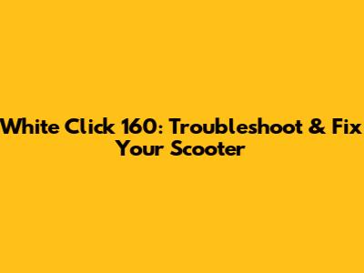 White Click 160: Troubleshoot & Fix Your Scooter