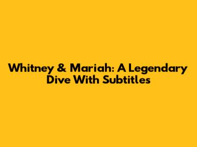 Whitney & Mariah: A Legendary Dive With Subtitles