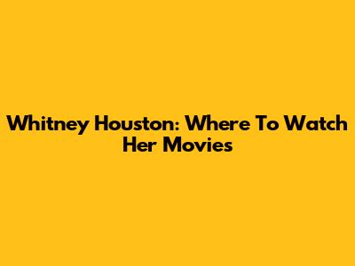 Whitney Houston: Where To Watch Her Movies