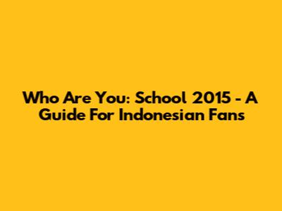 Who Are You: School 2015 - A Guide For Indonesian Fans