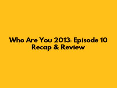 Who Are You 2013: Episode 10 Recap & Review