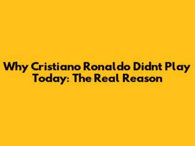 Why Cristiano Ronaldo Didn't Play Today: The Real Reason