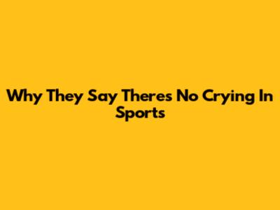 Why They Say There's No Crying In Sports
