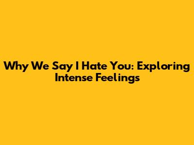 Why We Say 'I Hate You': Exploring Intense Feelings