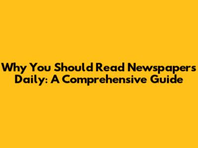 Why You Should Read Newspapers Daily: A Comprehensive Guide