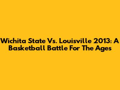 Wichita State Vs. Louisville 2013: A Basketball Battle For The Ages