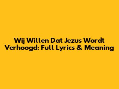 Wij Willen Dat Jezus Wordt Verhoogd: Full Lyrics & Meaning
