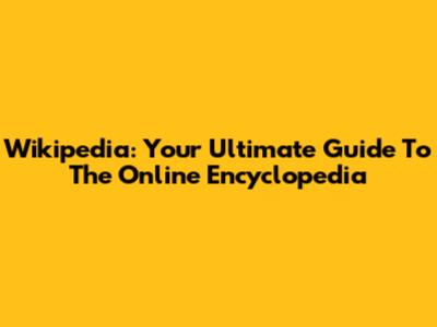 Wikipedia: Your Ultimate Guide To The Online Encyclopedia