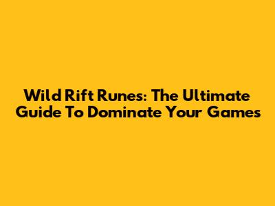 Wild Rift Runes: The Ultimate Guide To Dominate Your Games