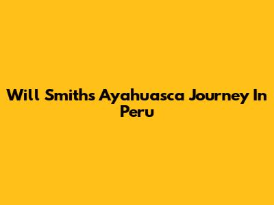 Will Smith's Ayahuasca Journey In Peru