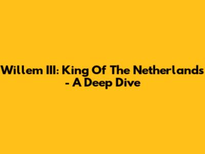 Willem III: King Of The Netherlands - A Deep Dive