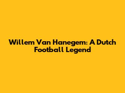 Willem Van Hanegem: A Dutch Football Legend