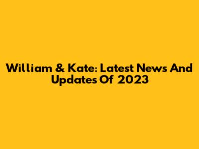 William & Kate: Latest News And Updates Of 2023