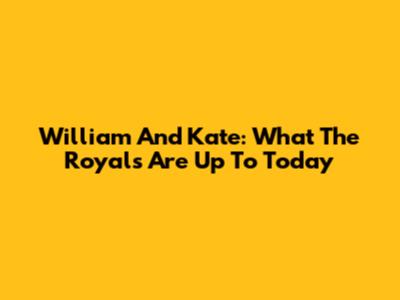 William And Kate: What The Royals Are Up To Today