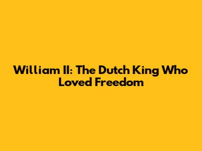 William II: The Dutch King Who Loved Freedom