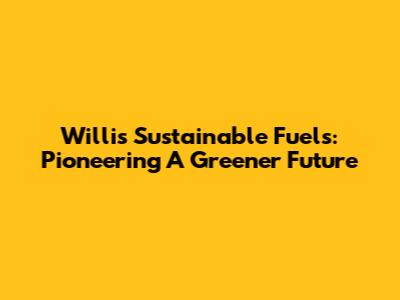 Willis Sustainable Fuels: Pioneering A Greener Future
