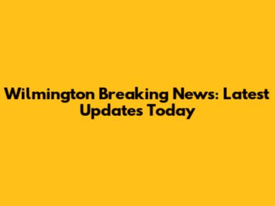 Wilmington Breaking News: Latest Updates Today