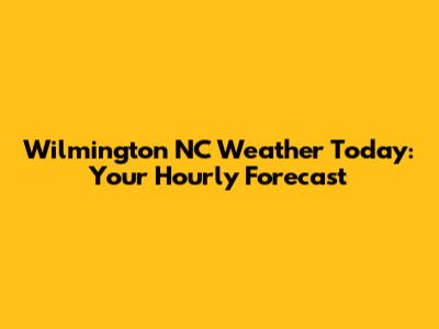 Wilmington NC Weather Today: Your Hourly Forecast