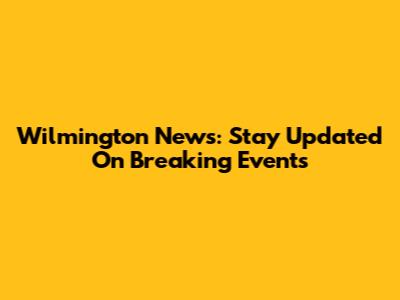 Wilmington News: Stay Updated On Breaking Events