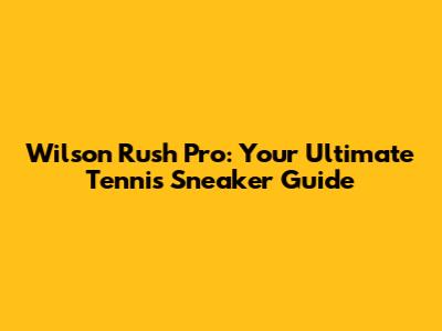 Wilson Rush Pro: Your Ultimate Tennis Sneaker Guide