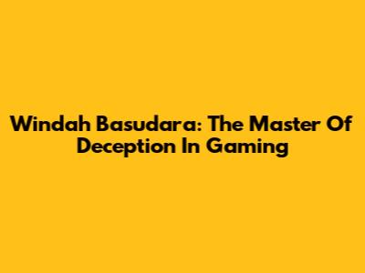Windah Basudara: The Master Of Deception In Gaming