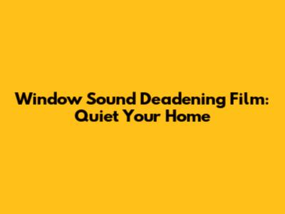 Window Sound Deadening Film: Quiet Your Home