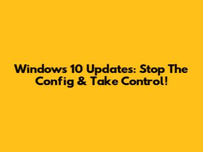 Windows 10 Updates: Stop The Config & Take Control!