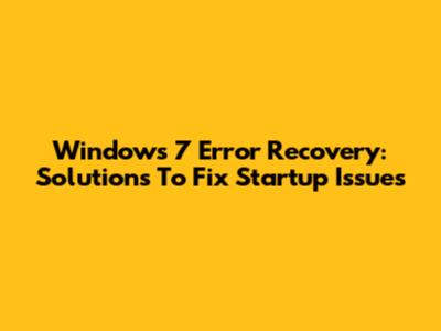 Windows 7 Error Recovery: Solutions To Fix Startup Issues