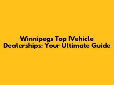 Winnipeg's Top IVehicle Dealerships: Your Ultimate Guide