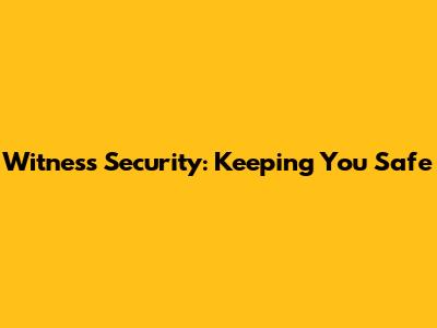 Witness Security: Keeping You Safe