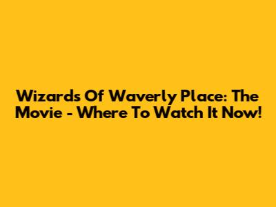 Wizards Of Waverly Place: The Movie - Where To Watch It Now!