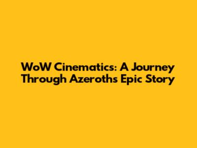 WoW Cinematics: A Journey Through Azeroth's Epic Story