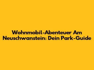Wohnmobil-Abenteuer Am Neuschwanstein: Dein Park-Guide