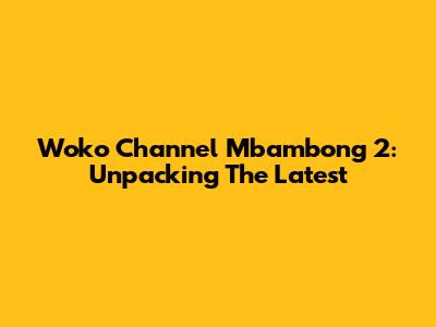 Woko Channel Mbambong 2: Unpacking The Latest