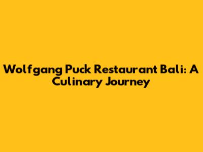 Wolfgang Puck Restaurant Bali: A Culinary Journey