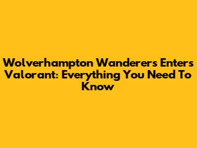 Wolverhampton Wanderers Enters Valorant: Everything You Need To Know
