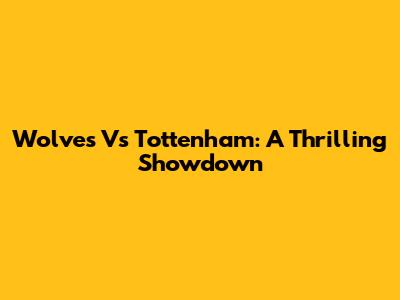 Wolves Vs Tottenham: A Thrilling Showdown