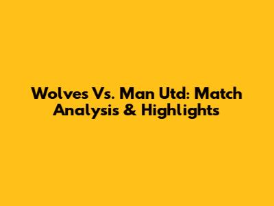 Wolves Vs. Man Utd: Match Analysis & Highlights