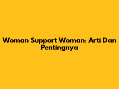 Woman Support Woman: Arti Dan Pentingnya