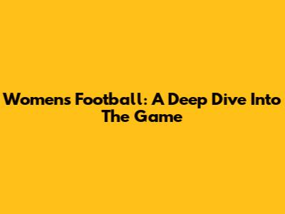 Women's Football: A Deep Dive Into The Game