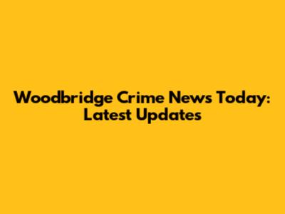 Woodbridge Crime News Today: Latest Updates