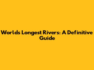 World's Longest Rivers: A Definitive Guide
