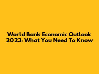 World Bank Economic Outlook 2023: What You Need To Know
