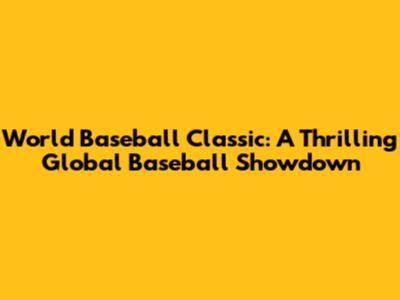 World Baseball Classic: A Thrilling Global Baseball Showdown