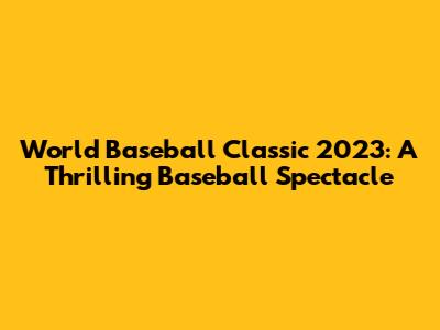 World Baseball Classic 2023: A Thrilling Baseball Spectacle