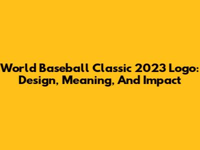 World Baseball Classic 2023 Logo: Design, Meaning, And Impact