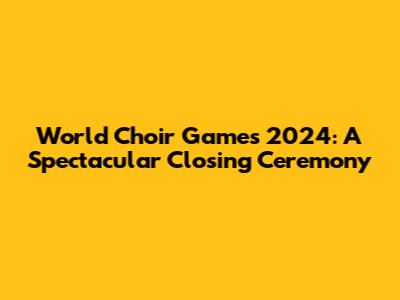 World Choir Games 2024: A Spectacular Closing Ceremony