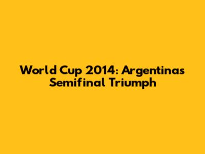 World Cup 2014: Argentina's Semifinal Triumph