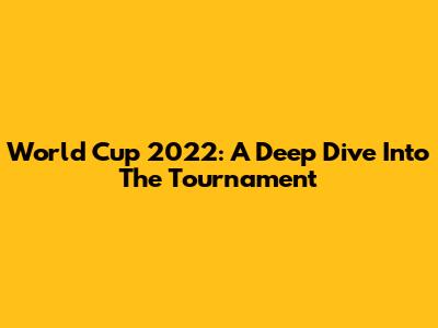 World Cup 2022: A Deep Dive Into The Tournament